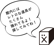 鑑内にはレトロな道具がたくさん隠れてるよ！探してみてね！